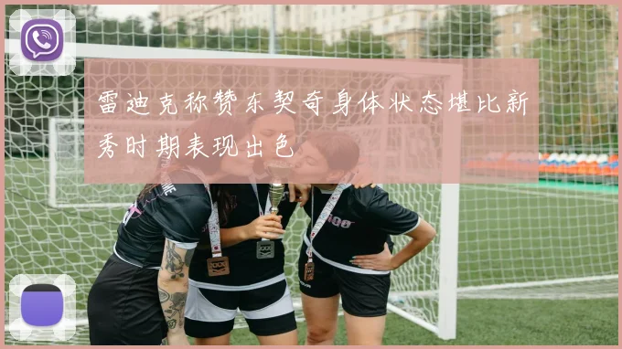 雷迪克称赞东契奇身体状态堪比新秀时期表现出色