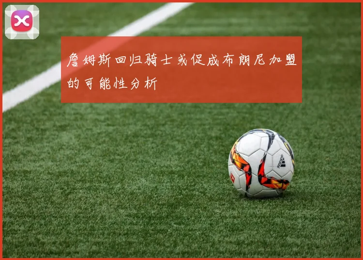 詹姆斯回归骑士或促成布朗尼加盟的可能性分析