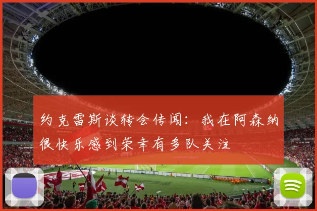 约克雷斯谈转会传闻：我在阿森纳很快乐感到荣幸有多队关注