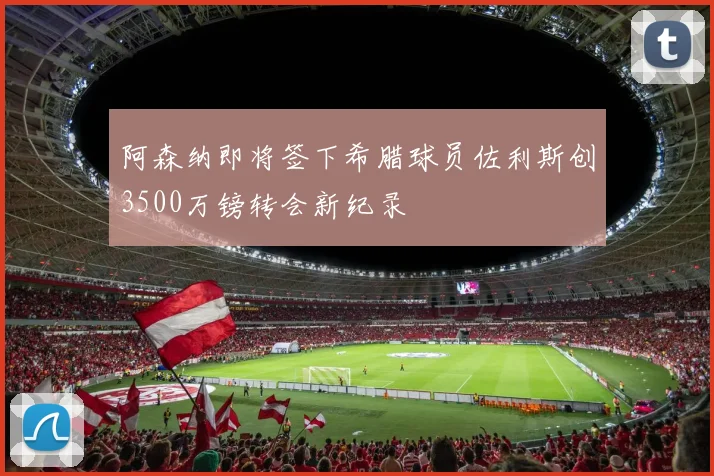 阿森纳即将签下希腊球员佐利斯创3500万镑转会新纪录