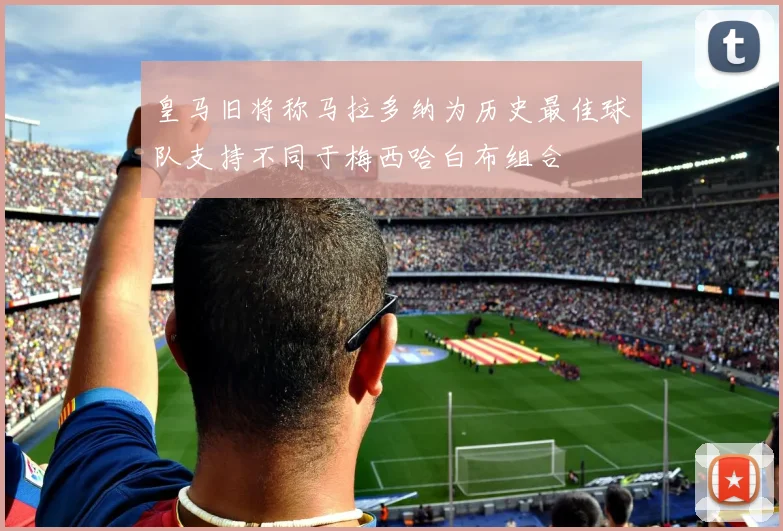 皇马旧将称马拉多纳为历史最佳球队支持不同于梅西哈白布组合