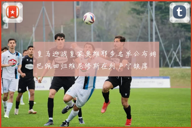 皇马迎战皇家奥维耶多名单公布姆巴佩回归维尼修斯在列卢宁缺席