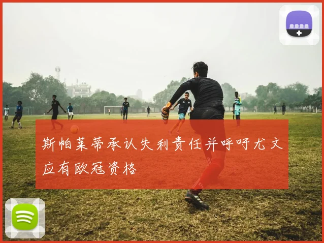 斯帕莱蒂承认失利责任并呼吁尤文应有欧冠资格