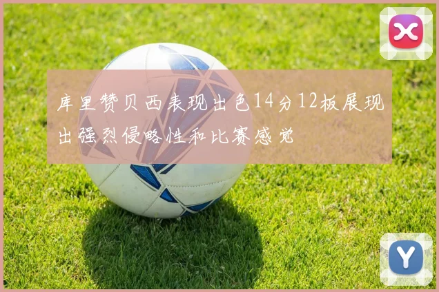 库里赞贝西表现出色14分12板展现出强烈侵略性和比赛感觉