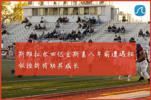 斯维拉尔回忆金斯基八年前遭遇相似挫折将助其成长