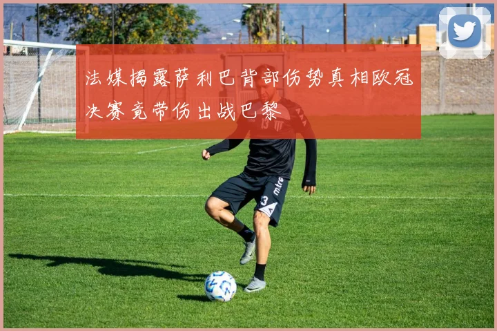 法媒揭露萨利巴背部伤势真相欧冠决赛竟带伤出战巴黎