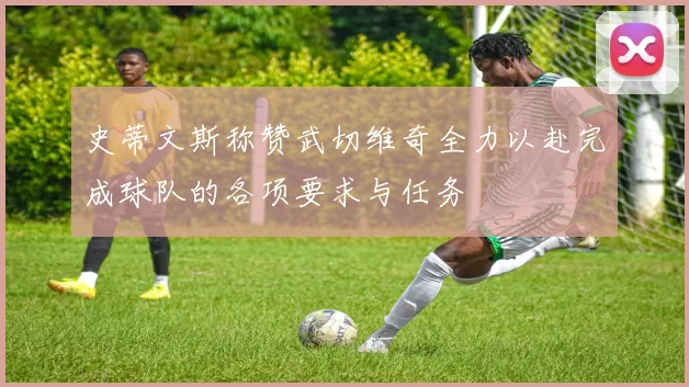史蒂文斯称赞武切维奇全力以赴完成球队的各项要求与任务