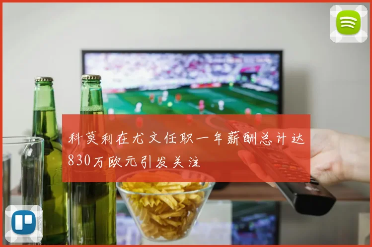 科莫利在尤文任职一年薪酬总计达830万欧元引发关注