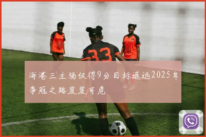 海港三主场仅得9分目标遥远2025年争冠之路岌岌可危