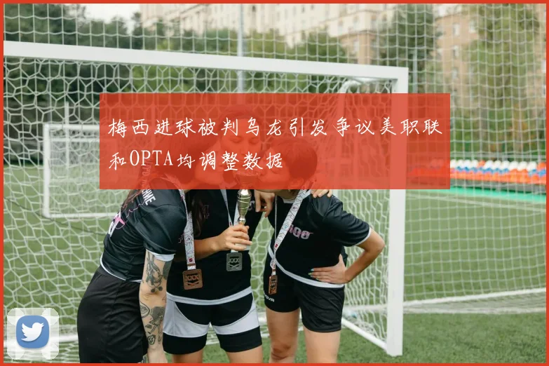 梅西进球被判乌龙引发争议美职联和OPTA均调整数据