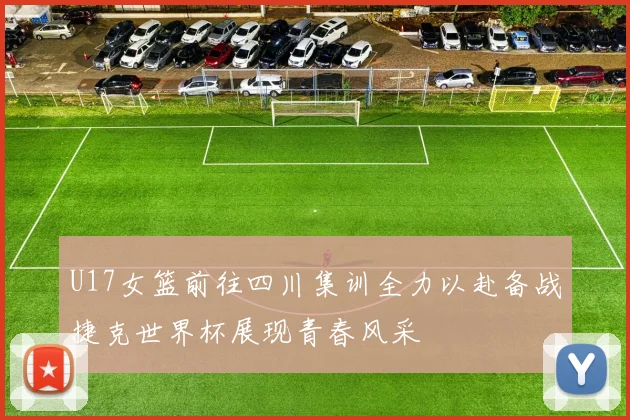 U17女篮前往四川集训全力以赴备战捷克世界杯展现青春风采