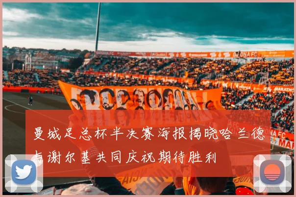 曼城足总杯半决赛海报揭晓哈兰德与谢尔基共同庆祝期待胜利