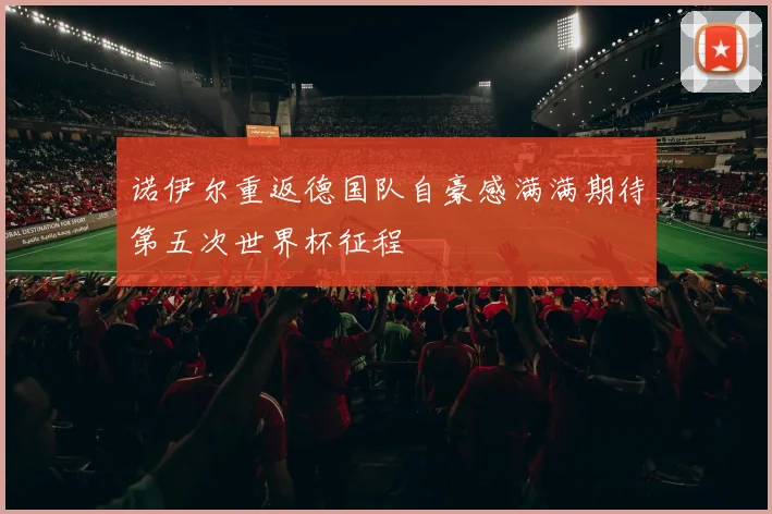 诺伊尔重返德国队自豪感满满期待第五次世界杯征程
