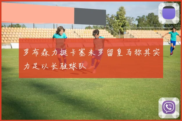 罗布森力挺卡塞米罗留皇马称其实力足以长驻球队