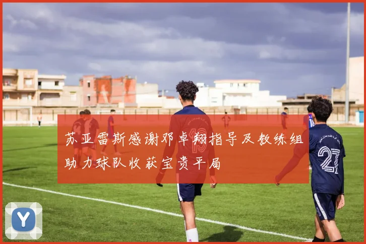 苏亚雷斯感谢邓卓翔指导及教练组助力球队收获宝贵平局